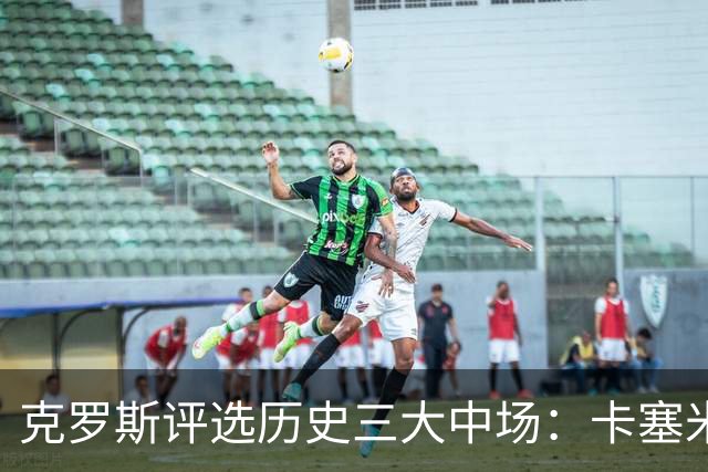 克罗斯评选历史三大中场：卡塞米罗第三，未选斯科尔斯