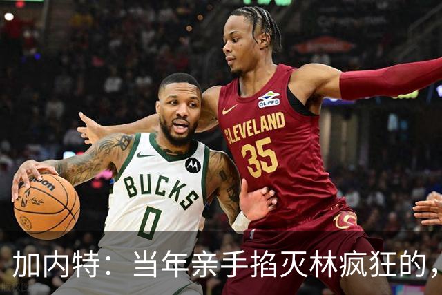 加内特：当年亲手掐灭"林疯狂"的，不是别人，正是隆多！他用一场18+17+20碾压了林疯狂