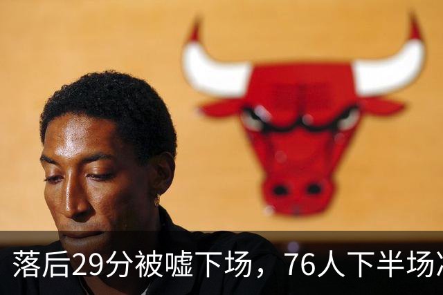 落后29分被嘘下场，76人下半场净胜32分完成大逆转